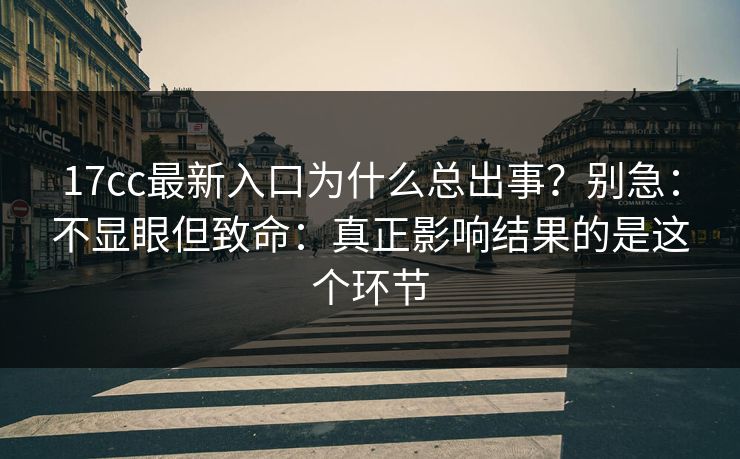 17cc最新入口为什么总出事？别急：不显眼但致命：真正影响结果的是这个环节