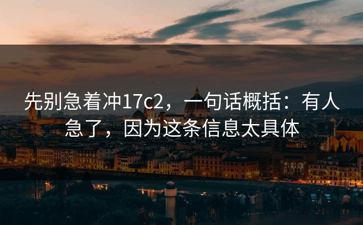 先别急着冲17c2，一句话概括：有人急了，因为这条信息太具体