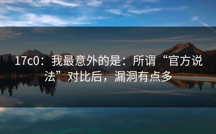 17c0：我最意外的是：所谓“官方说法”对比后，漏洞有点多