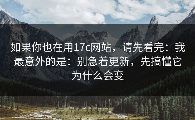 如果你也在用17c网站，请先看完：我最意外的是：别急着更新，先搞懂它为什么会变