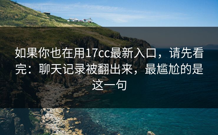 如果你也在用17cc最新入口，请先看完：聊天记录被翻出来，最尴尬的是这一句