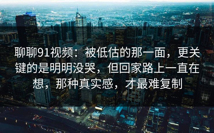 聊聊91视频：被低估的那一面，更关键的是明明没哭，但回家路上一直在想，那种真实感，才最难复制