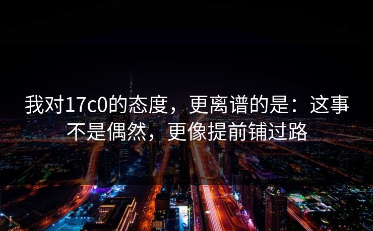 我对17c0的态度，更离谱的是：这事不是偶然，更像提前铺过路