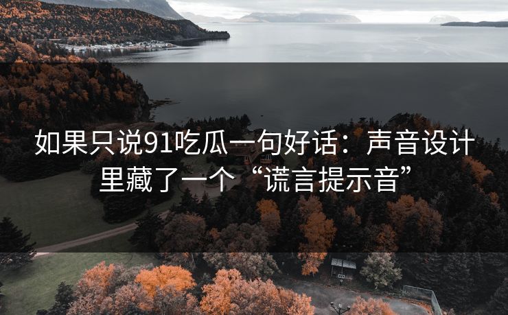 如果只说91吃瓜一句好话：声音设计里藏了一个“谎言提示音”