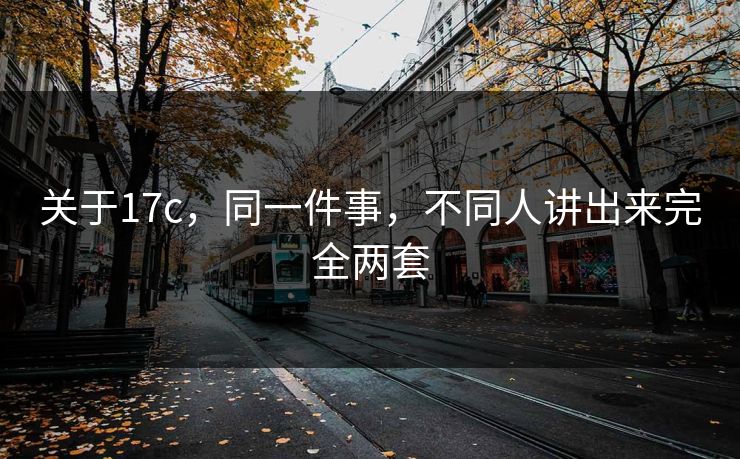 关于17c，同一件事，不同人讲出来完全两套