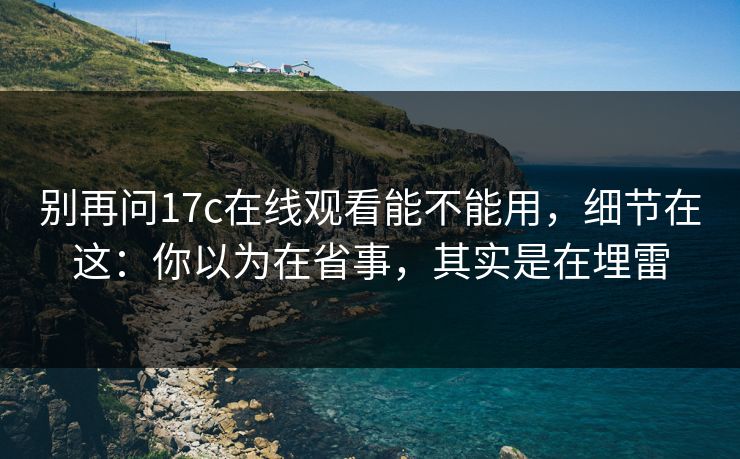 别再问17c在线观看能不能用,细节在这:你以为在省事,其实是在埋雷 别再问17c在线观看能不能用,细节在这:你以为在省事,其实是在埋雷