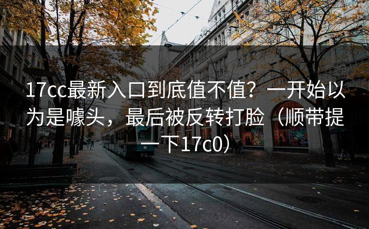 17cc最新入口到底值不值？一开始以为是噱头，最后被反转打脸（顺带提一下17c0）