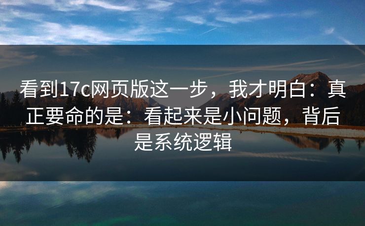 看到17c网页版这一步，我才明白：真正要命的是：看起来是小问题，背后是系统逻辑