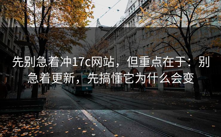先别急着冲17c网站，但重点在于：别急着更新，先搞懂它为什么会变