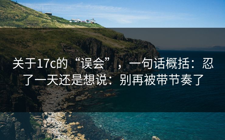 关于17c的“误会”，一句话概括：忍了一天还是想说：别再被带节奏了