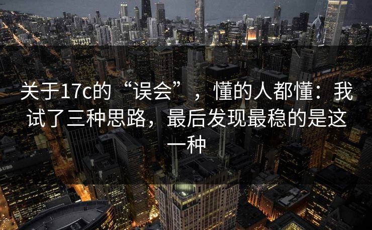 关于17c的“误会”,懂的人都懂:我试了三种思路,最后发现最稳的是这一种 关于17c的“误会”,懂的人都懂:我试了三种思路,最后发现最稳的是这一种
