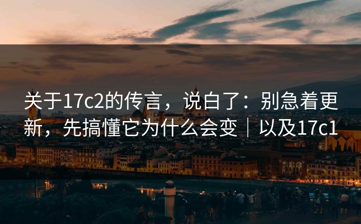 关于17c2的传言，说白了：别急着更新，先搞懂它为什么会变｜以及17c1