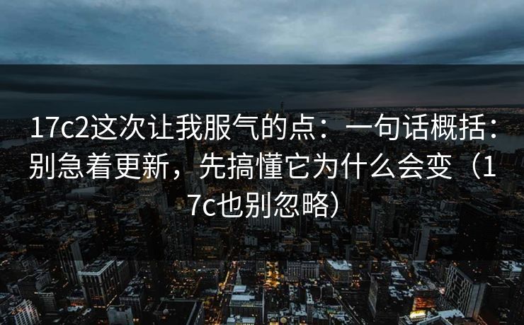 17c2这次让我服气的点：一句话概括：别急着更新，先搞懂它为什么会变（17c也别忽略）