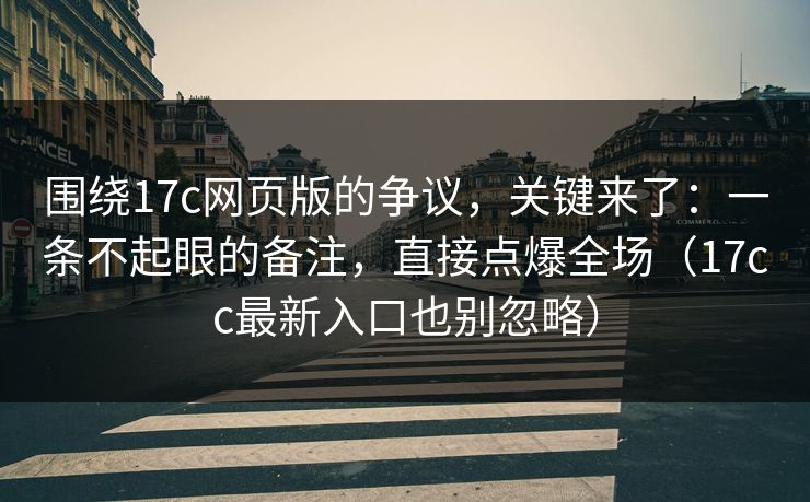 围绕17c网页版的争议，关键来了：一条不起眼的备注，直接点爆全场（17cc最新入口也别忽略）