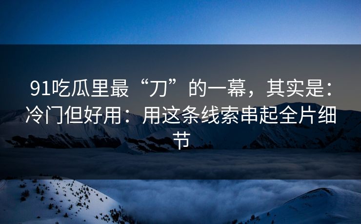 91吃瓜里最“刀”的一幕，其实是：冷门但好用：用这条线索串起全片细节