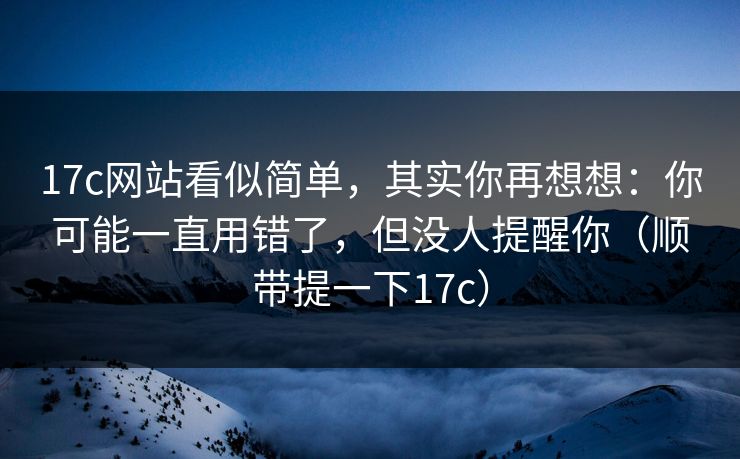 17c网站看似简单,其实你再想想:你可能一直用错了,但没人提醒你(顺带提一下17c) 17c网站看似简单,其实你再想想:你可能一直用错了,但没人提醒你(顺带提一下17c)