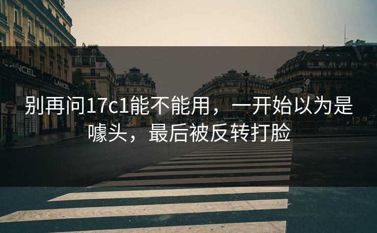 别再问17c1能不能用，一开始以为是噱头，最后被反转打脸