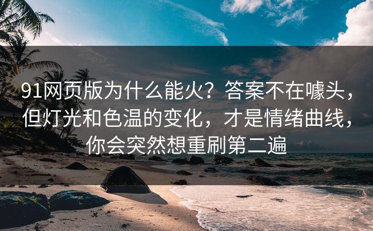91网页版为什么能火？答案不在噱头，但灯光和色温的变化，才是情绪曲线，你会突然想重刷第二遍