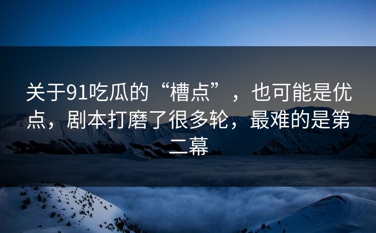 关于91吃瓜的“槽点”，也可能是优点，剧本打磨了很多轮，最难的是第二幕