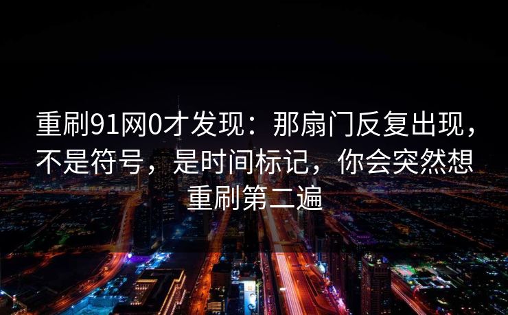 重刷91网0才发现：那扇门反复出现，不是符号，是时间标记，你会突然想重刷第二遍