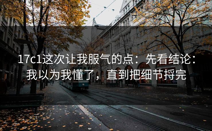 17c1这次让我服气的点：先看结论：我以为我懂了，直到把细节捋完