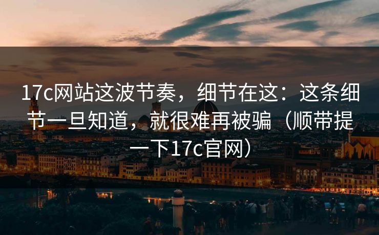 17c网站这波节奏，细节在这：这条细节一旦知道，就很难再被骗（顺带提一下17c官网）