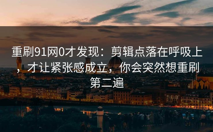 重刷91网0才发现：剪辑点落在呼吸上，才让紧张感成立，你会突然想重刷第二遍