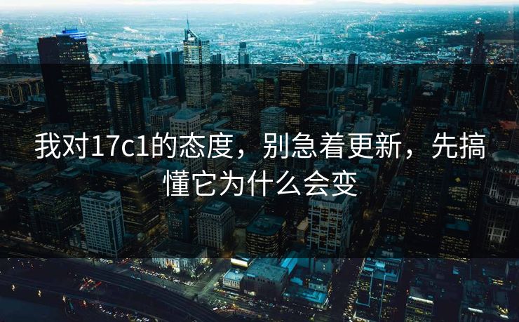 我对17c1的态度，别急着更新，先搞懂它为什么会变