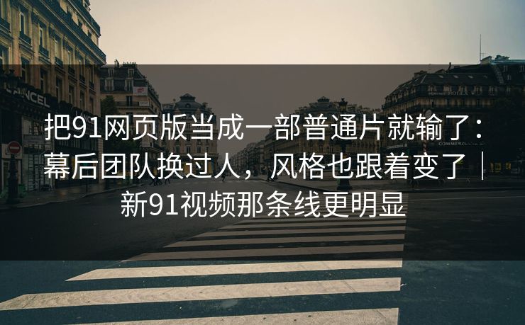 把91网页版当成一部普通片就输了：幕后团队换过人，风格也跟着变了｜新91视频那条线更明显