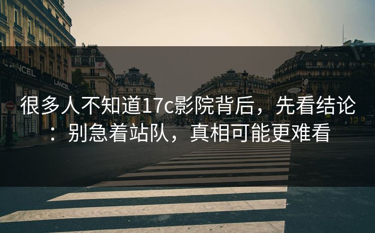 很多人不知道17c影院背后，先看结论：别急着站队，真相可能更难看