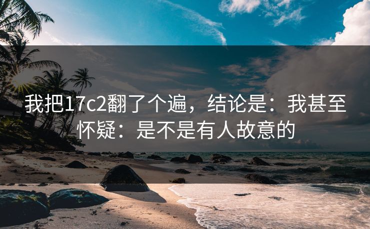 我把17c2翻了个遍，结论是：我甚至怀疑：是不是有人故意的