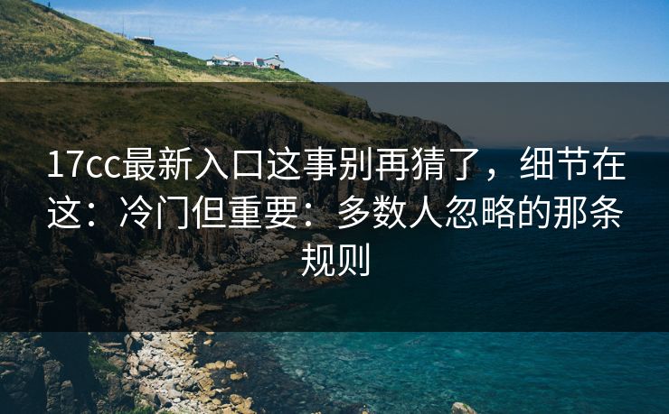 17cc最新入口这事别再猜了，细节在这：冷门但重要：多数人忽略的那条规则