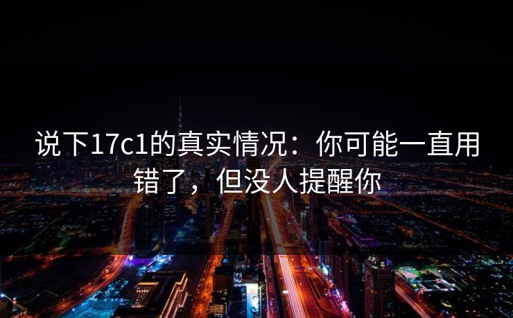说下17c1的真实情况：你可能一直用错了，但没人提醒你