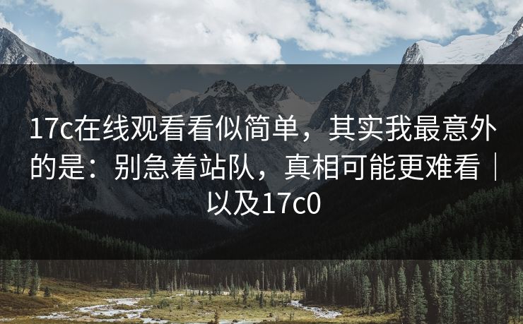 17c在线观看看似简单,其实我最意外的是:别急着站队,真相可能更难看|以及17c0 17c在线观看看似简单,其实我最意外的是:别急着站队,真相可能更难看|以及17c0