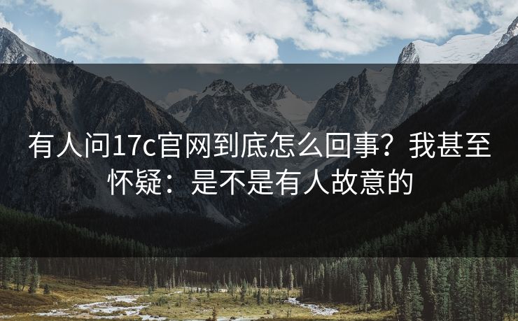 有人问17c官网到底怎么回事？我甚至怀疑：是不是有人故意的