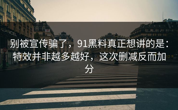 别被宣传骗了,91黑料真正想讲的是:特效并非越多越好,这次删减反而加分 别被宣传骗了,91黑料真正想讲的是:特效并非越多越好,这次删减反而加分