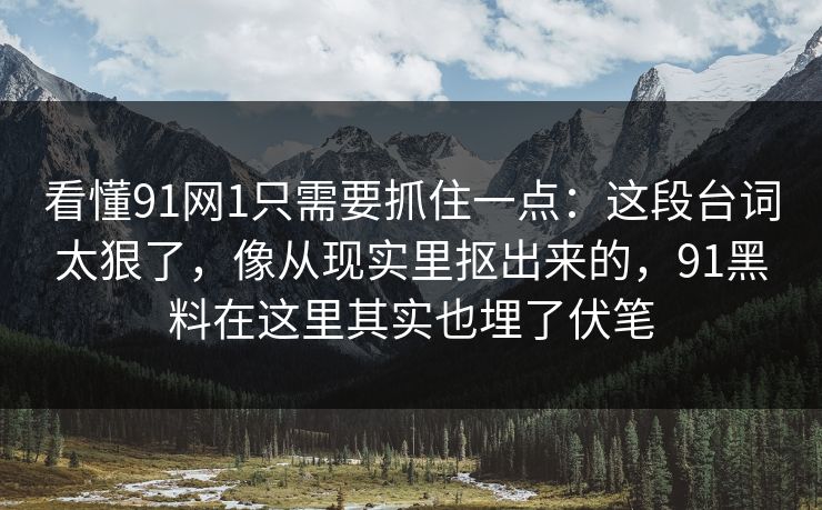 看懂91网1只需要抓住一点：这段台词太狠了，像从现实里抠出来的，91黑料在这里其实也埋了伏笔