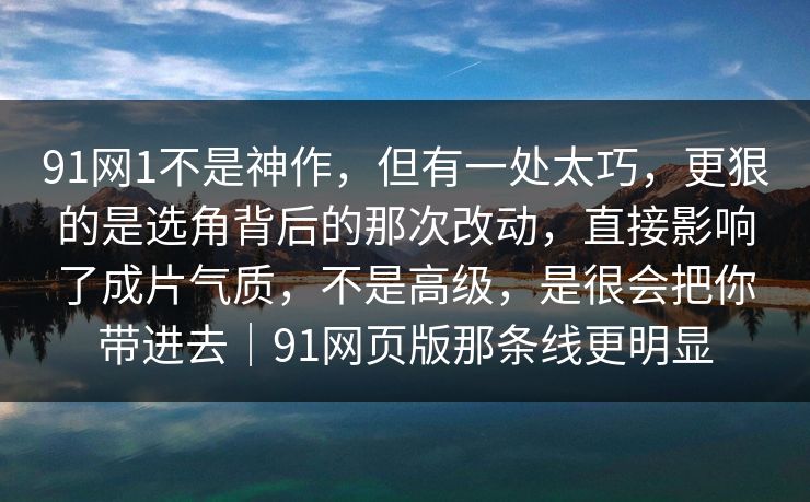 91网1不是神作，但有一处太巧，更狠的是选角背后的那次改动，直接影响了成片气质，不是高级，是很会把你带进去｜91网页版那条线更明显