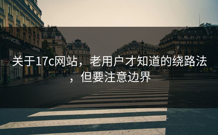 关于17c网站，老用户才知道的绕路法，但要注意边界