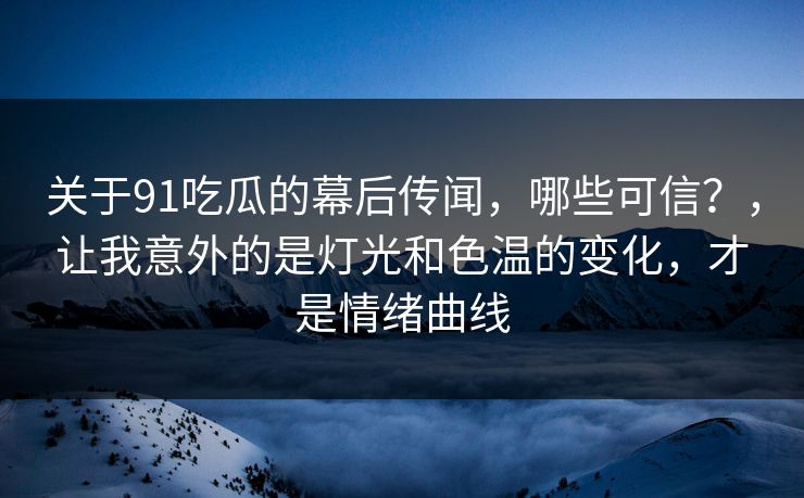 关于91吃瓜的幕后传闻，哪些可信？，让我意外的是灯光和色温的变化，才是情绪曲线