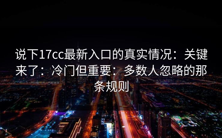 说下17cc最新入口的真实情况：关键来了：冷门但重要：多数人忽略的那条规则