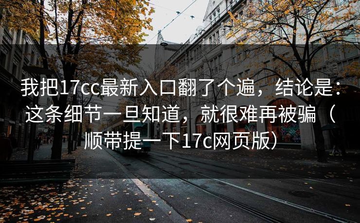 我把17cc最新入口翻了个遍，结论是：这条细节一旦知道，就很难再被骗（顺带提一下17c网页版）