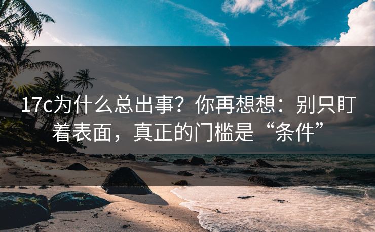 17c为什么总出事？你再想想：别只盯着表面，真正的门槛是“条件”