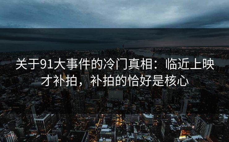 关于91大事件的冷门真相：临近上映才补拍，补拍的恰好是核心