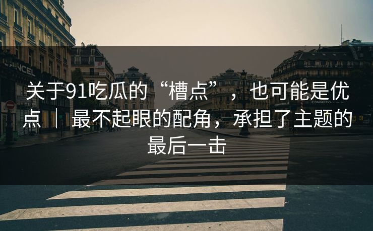 关于91吃瓜的“槽点”，也可能是优点 ｜ 最不起眼的配角，承担了主题的最后一击