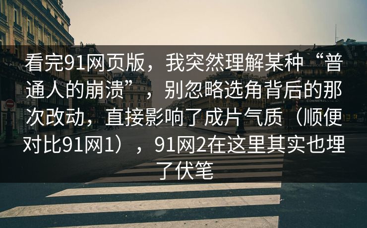 看完91网页版，我突然理解某种“普通人的崩溃”，别忽略选角背后的那次改动，直接影响了成片气质（顺便对比91网1），91网2在这里其实也埋了伏笔