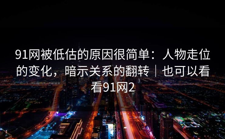 91网被低估的原因很简单：人物走位的变化，暗示关系的翻转｜也可以看看91网2