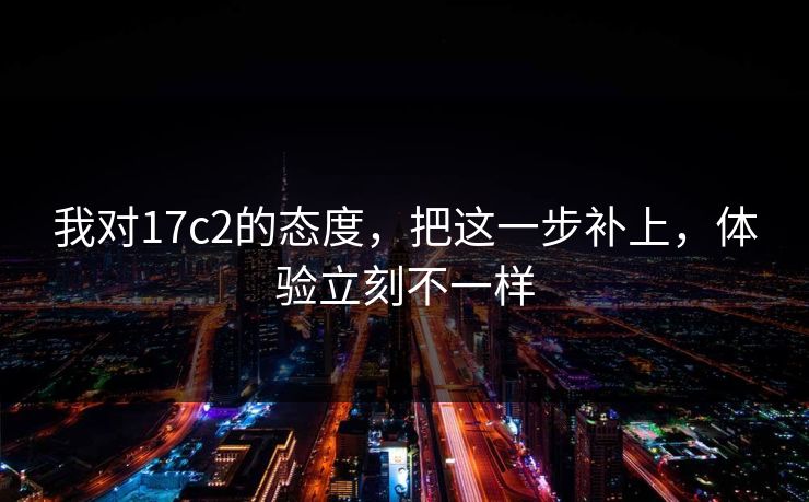我对17c2的态度，把这一步补上，体验立刻不一样