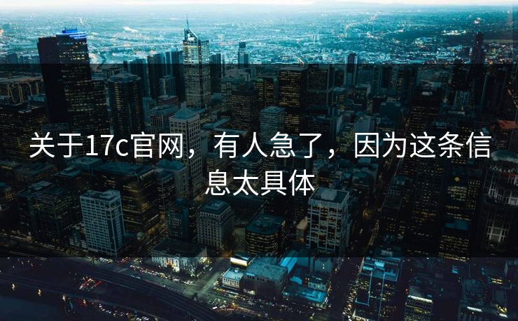 关于17c官网，有人急了，因为这条信息太具体