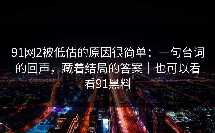 91网2被低估的原因很简单：一句台词的回声，藏着结局的答案｜也可以看看91黑料